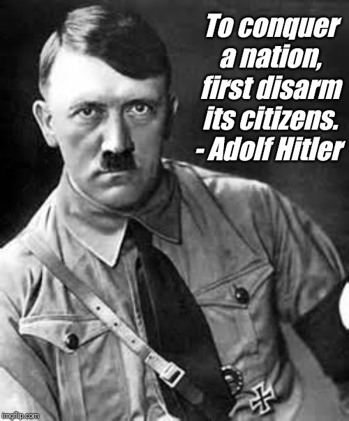 To Conquer a Nation | To conquer a nation, first disarm its citizens.
- Adolf Hitler | image tagged in gun control,constitution,wwii,liberal agenda,2nd amendment,liberal vs conservative | made w/ Imgflip meme maker
