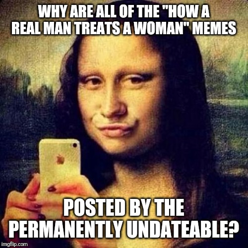 Social Media Mona | WHY ARE ALL OF THE "HOW A REAL MAN TREATS A WOMAN" MEMES; POSTED BY THE PERMANENTLY UNDATEABLE? | image tagged in social media mona,undateable | made w/ Imgflip meme maker
