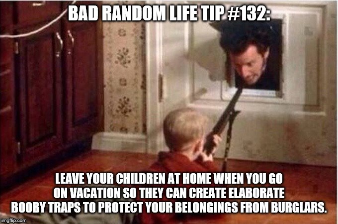 Home Alone | BAD RANDOM LIFE TIP #132:; LEAVE YOUR CHILDREN AT HOME WHEN YOU GO ON VACATION SO THEY CAN CREATE ELABORATE BOOBY TRAPS TO PROTECT YOUR BELONGINGS FROM BURGLARS. | image tagged in home alone | made w/ Imgflip meme maker