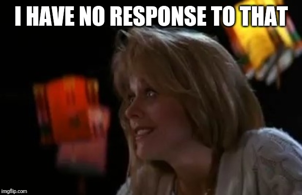 I HAVE NO RESPONSE TO THAT | image tagged in movies | made w/ Imgflip meme maker