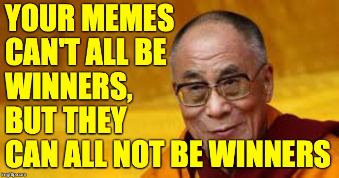 Philosomemer | YOUR MEMES
CAN'T ALL BE
WINNERS,
BUT THEY
CAN ALL NOT BE WINNERS | image tagged in memes,that's show business,dalai lama,philosomemer | made w/ Imgflip meme maker