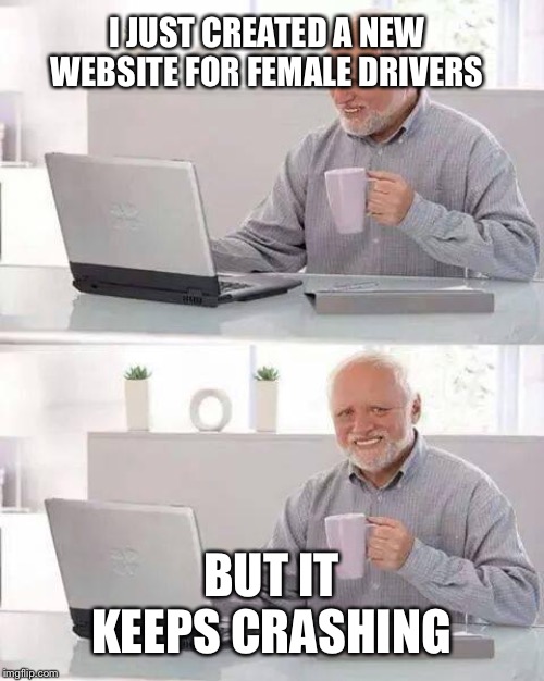 Hide the Pain Harold | I JUST CREATED A NEW WEBSITE FOR FEMALE DRIVERS; BUT IT KEEPS CRASHING | image tagged in memes,hide the pain harold,funny memes,laugh | made w/ Imgflip meme maker
