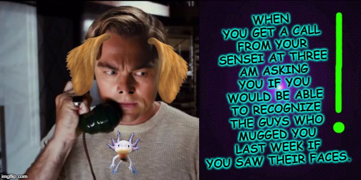 Revenge and Toast | WHEN YOU GET A CALL FROM YOUR SENSEI AT THREE AM ASKING YOU IF YOU WOULD BE ABLE TO RECOGNIZE THE GUYS WHO MUGGED YOU LAST WEEK IF YOU SAW THEIR FACES. | image tagged in revenge and toast | made w/ Imgflip meme maker