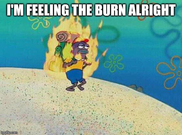 Spongebob Fire Fish | I'M FEELING THE BURN ALRIGHT | image tagged in spongebob fire fish | made w/ Imgflip meme maker