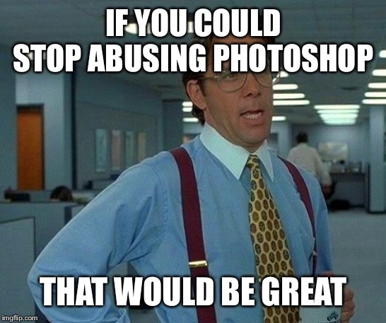 IF YOU COULD STOP ABUSING PHOTOSHOP THAT WOULD BE GREAT | image tagged in memes,that would be great | made w/ Imgflip meme maker
