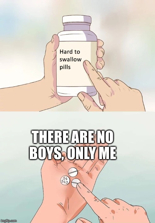 Hard To Swallow Pills Meme | THERE ARE NO BOYS, ONLY ME | image tagged in memes,hard to swallow pills | made w/ Imgflip meme maker