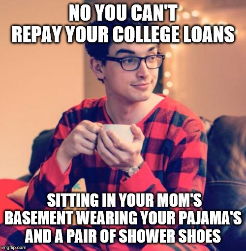 yep | NO YOU CAN'T REPAY YOUR COLLEGE LOANS; SITTING IN YOUR MOM'S BASEMENT WEARING YOUR PAJAMA'S AND A PAIR OF SHOWER SHOES | image tagged in pajama boy,bernie sanders,elizabeth warren,democrats,aoc | made w/ Imgflip meme maker