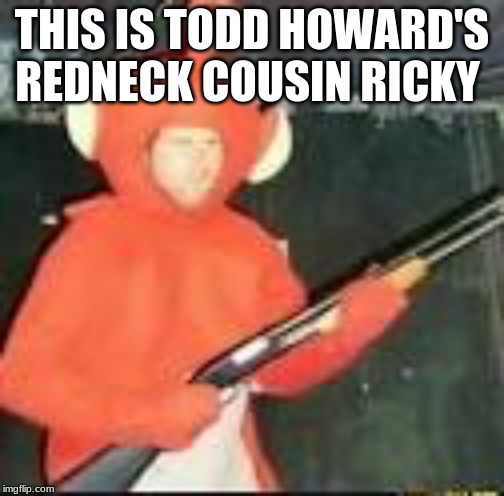 teletubby with a shotgun | THIS IS TODD HOWARD'S REDNECK COUSIN RICKY | image tagged in teletubby with a shotgun | made w/ Imgflip meme maker