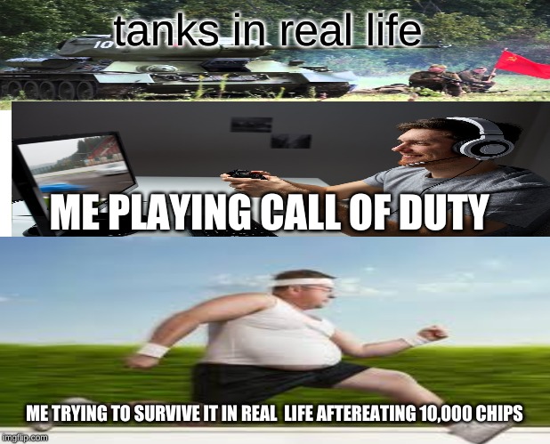 tanks in real life; ME PLAYING CALL OF DUTY; ME TRYING TO SURVIVE IT IN REAL  LIFE AFTEREATING 10,000 CHIPS | image tagged in fat guy | made w/ Imgflip meme maker