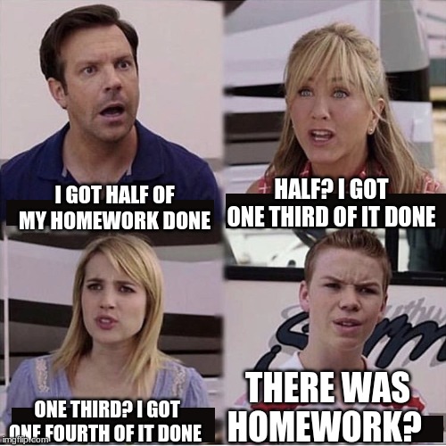 You guys are getting paid template | HALF? I GOT ONE THIRD OF IT DONE; I GOT HALF OF MY HOMEWORK DONE; THERE WAS HOMEWORK? ONE THIRD? I GOT ONE FOURTH OF IT DONE | image tagged in you guys are getting paid template | made w/ Imgflip meme maker