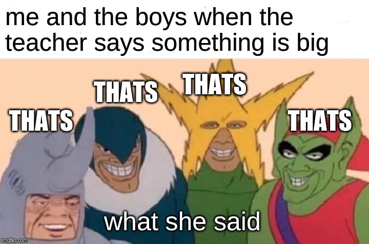 Me And The Boys Meme | me and the boys when the teacher says something is big; THATS; THATS; THATS; THATS; what she said | image tagged in memes,me and the boys | made w/ Imgflip meme maker