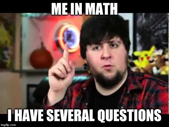JonTron I have several questions | ME IN MATH; I HAVE SEVERAL QUESTIONS | image tagged in jontron i have several questions | made w/ Imgflip meme maker