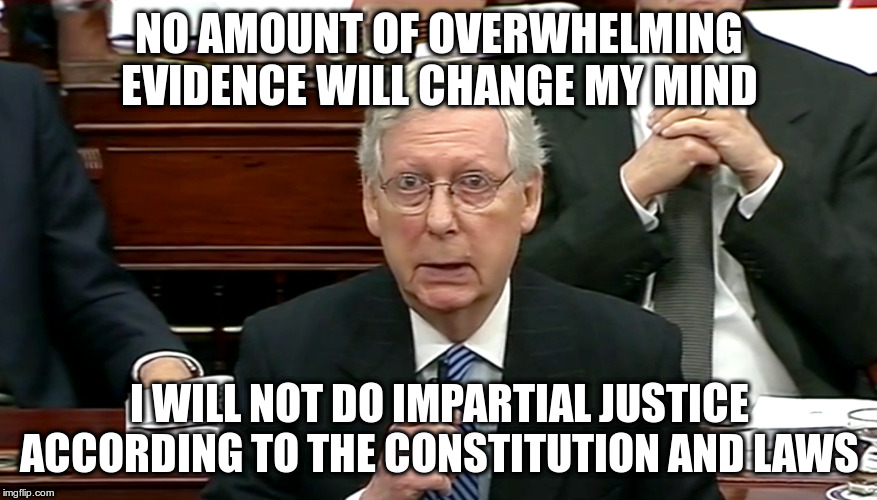 So Help Me God | NO AMOUNT OF OVERWHELMING EVIDENCE WILL CHANGE MY MIND; I WILL NOT DO IMPARTIAL JUSTICE ACCORDING TO THE CONSTITUTION AND LAWS | image tagged in trump,impeachment,humor,mitch mcconnell | made w/ Imgflip meme maker