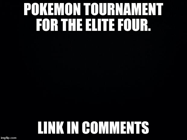 sign up with an approved trainer card. | POKEMON TOURNAMENT FOR THE ELITE FOUR. LINK IN COMMENTS | image tagged in black background | made w/ Imgflip meme maker