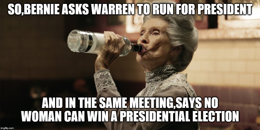 SO,BERNIE ASKS WARREN TO RUN FOR PRESIDENT AND IN THE SAME MEETING,SAYS NO WOMAN CAN WIN A PRESIDENTIAL ELECTION | made w/ Imgflip meme maker