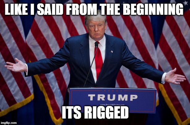 Donald Trump | LIKE I SAID FROM THE BEGINNING ITS RIGGED | image tagged in donald trump | made w/ Imgflip meme maker