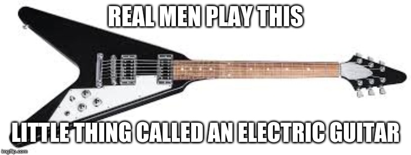 Flying V | REAL MEN PLAY THIS; LITTLE THING CALLED AN ELECTRIC GUITAR | image tagged in flying v | made w/ Imgflip meme maker
