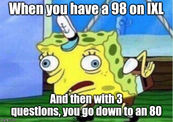 Mocking Spongebob | When you have a 98 on IXL; And then with 3 questions, you go down to an 80 | image tagged in memes,mocking spongebob | made w/ Imgflip meme maker