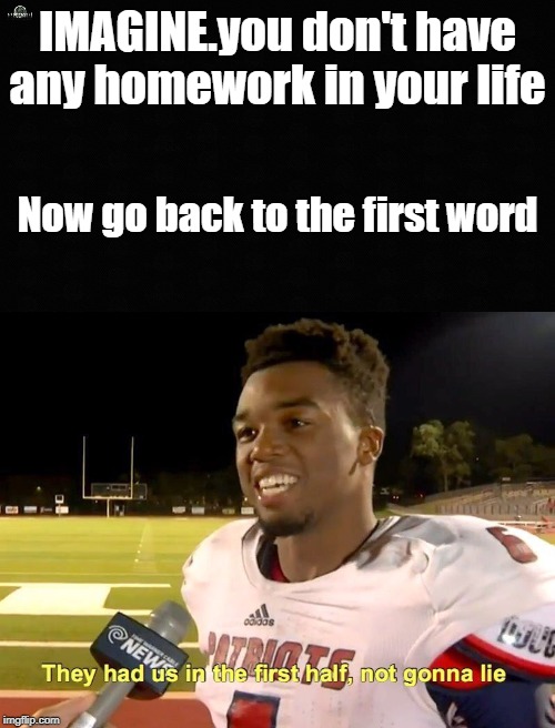 IMAGINE.you don't have any homework in your life; Now go back to the first word | image tagged in they had us in the first half | made w/ Imgflip meme maker