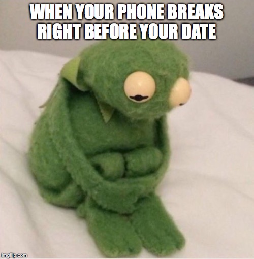 Sad Kermit | WHEN YOUR PHONE BREAKS RIGHT BEFORE YOUR DATE | image tagged in sad kermit | made w/ Imgflip meme maker