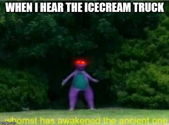 Whomst has awakened the ancient one | WHEN I HEAR THE ICECREAM TRUCK | image tagged in whomst has awakened the ancient one | made w/ Imgflip meme maker