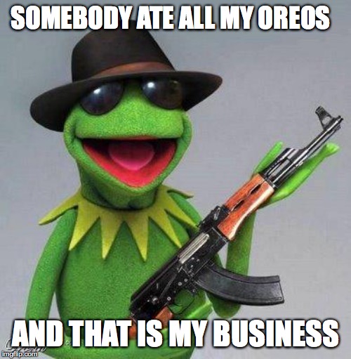 kermit ak | SOMEBODY ATE ALL MY OREOS; AND THAT IS MY BUSINESS | image tagged in kermit ak | made w/ Imgflip meme maker