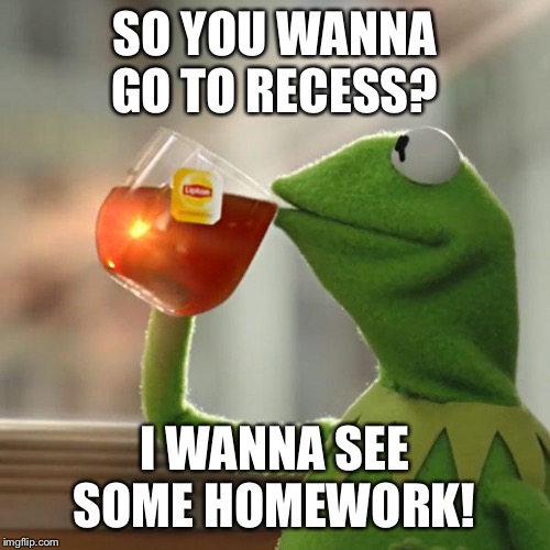 But That's None Of My Business Meme | SO YOU WANNA GO TO RECESS? I WANNA SEE SOME HOMEWORK! | image tagged in memes,but thats none of my business,kermit the frog | made w/ Imgflip meme maker