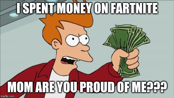 Shut Up And Take My Money Fry Meme | I SPENT MONEY ON FARTNITE; MOM ARE YOU PROUD OF ME??? | image tagged in memes,shut up and take my money fry | made w/ Imgflip meme maker