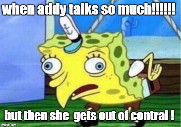 Mocking Spongebob | when addy talks so much!!!!!! but then she  gets out of contral ! | image tagged in memes,mocking spongebob | made w/ Imgflip meme maker