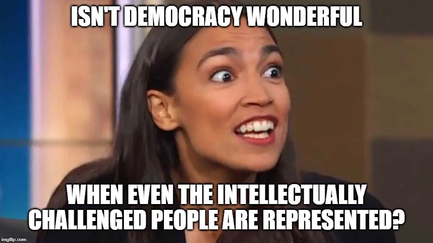 Crazy AOC | ISN'T DEMOCRACY WONDERFUL; WHEN EVEN THE INTELLECTUALLY CHALLENGED PEOPLE ARE REPRESENTED? | image tagged in crazy aoc | made w/ Imgflip meme maker