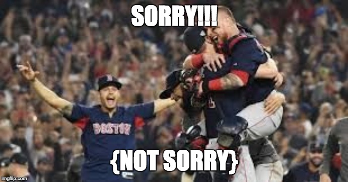 SORRY!!! {NOT SORRY} | image tagged in boston red sox 2018 world series champions mlb | made w/ Imgflip meme maker