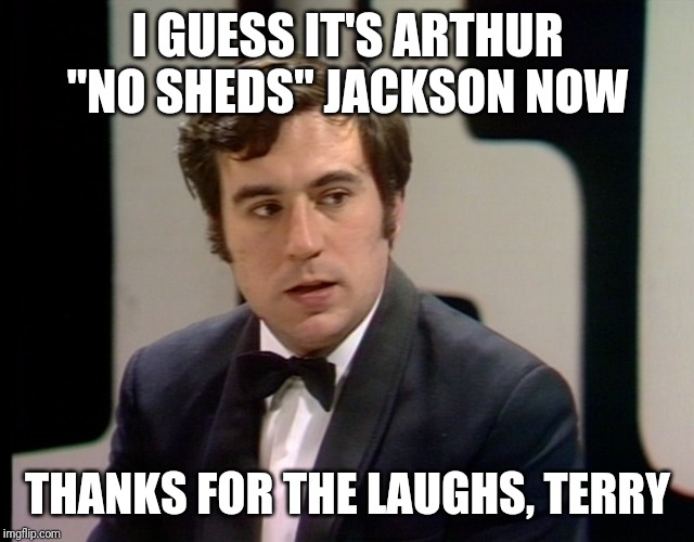 RIP Terry Jones | I GUESS IT'S ARTHUR "NO SHEDS" JACKSON NOW; THANKS FOR THE LAUGHS, TERRY | image tagged in memes,terry jones,monty python | made w/ Imgflip meme maker