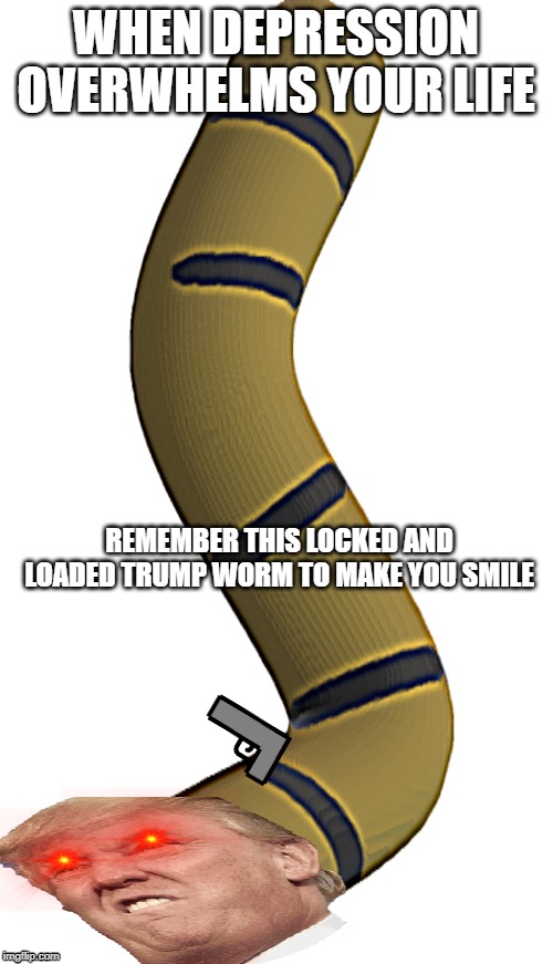 Trump worm | WHEN DEPRESSION OVERWHELMS YOUR LIFE; REMEMBER THIS LOCKED AND LOADED TRUMP WORM TO MAKE YOU SMILE | image tagged in trump,worms,depression | made w/ Imgflip meme maker
