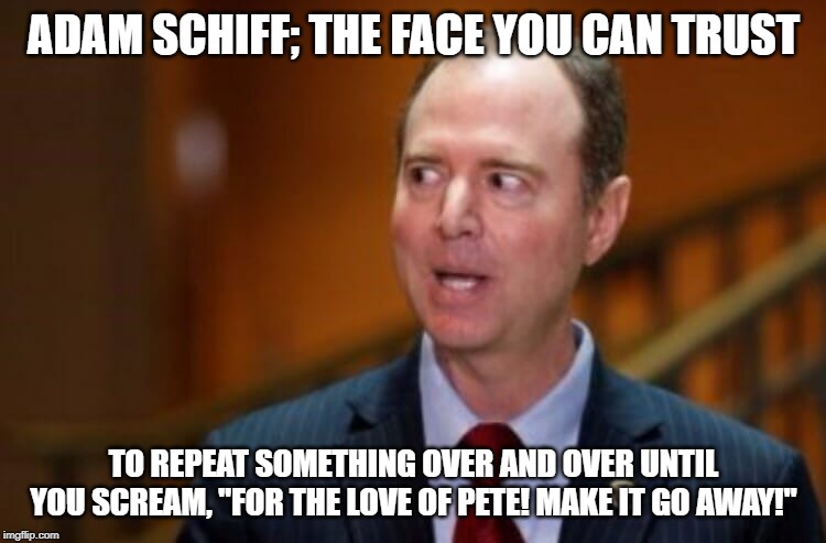 Adam Schiff | ADAM SCHIFF; THE FACE YOU CAN TRUST; TO REPEAT SOMETHING OVER AND OVER UNTIL YOU SCREAM, "FOR THE LOVE OF PETE! MAKE IT GO AWAY!" | image tagged in adam schiff | made w/ Imgflip meme maker