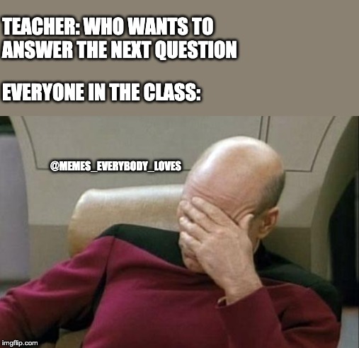 Captain Picard Facepalm Meme | TEACHER: WHO WANTS TO ANSWER THE NEXT QUESTION; EVERYONE IN THE CLASS:; @MEMES_EVERYBODY_LOVES | image tagged in memes,captain picard facepalm | made w/ Imgflip meme maker