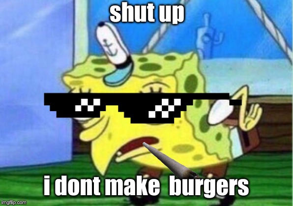 Mocking Spongebob | shut up; i dont make  burgers | image tagged in memes,mocking spongebob | made w/ Imgflip meme maker