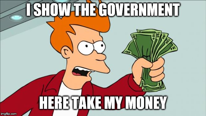 Shut up and take my money | I SHOW THE GOVERNMENT HERE TAKE MY MONEY | image tagged in shut up and take my money | made w/ Imgflip meme maker