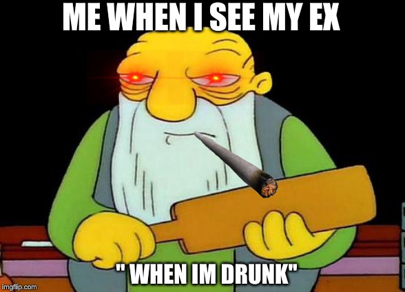 That's a paddlin' Meme | ME WHEN I SEE MY EX; '' WHEN IM DRUNK'' | image tagged in memes,that's a paddlin' | made w/ Imgflip meme maker