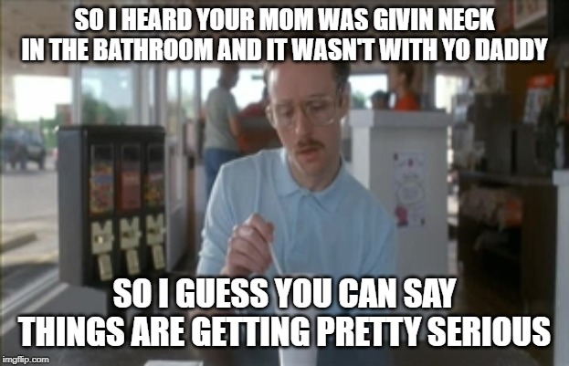 Kip hears things | SO I HEARD YOUR MOM WAS GIVIN NECK IN THE BATHROOM AND IT WASN'T WITH YO DADDY; SO I GUESS YOU CAN SAY THINGS ARE GETTING PRETTY SERIOUS | image tagged in memes,so i guess you can say things are getting pretty serious,giving neck,comedy | made w/ Imgflip meme maker