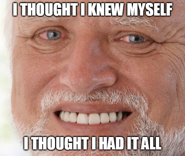 Hide the Pain Harold | I THOUGHT I KNEW MYSELF; I THOUGHT I HAD IT ALL | image tagged in hide the pain harold | made w/ Imgflip meme maker