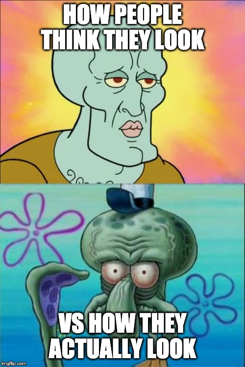 Squidward Meme |  HOW PEOPLE THINK THEY LOOK; VS HOW THEY ACTUALLY LOOK | image tagged in memes,squidward | made w/ Imgflip meme maker