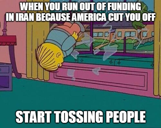 Simpsons Jump Through Window | WHEN YOU RUN OUT OF FUNDING IN IRAN BECAUSE AMERICA CUT YOU OFF; START TOSSING PEOPLE | image tagged in simpsons jump through window | made w/ Imgflip meme maker
