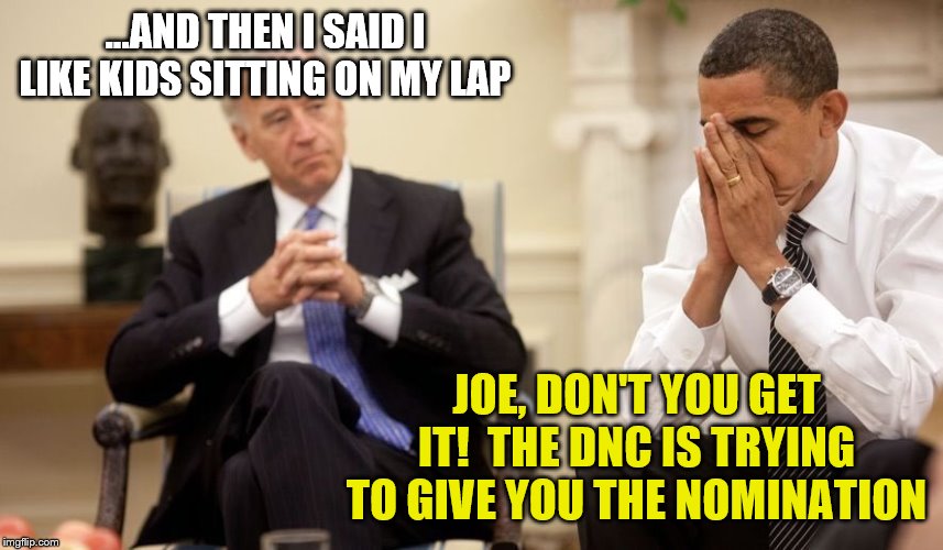 Biden Obama | ...AND THEN I SAID I LIKE KIDS SITTING ON MY LAP; JOE, DON'T YOU GET IT!  THE DNC IS TRYING TO GIVE YOU THE NOMINATION | image tagged in biden obama | made w/ Imgflip meme maker