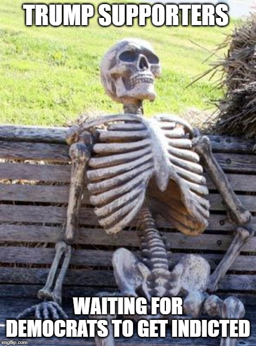 Waiting Skeleton | TRUMP SUPPORTERS; WAITING FOR DEMOCRATS TO GET INDICTED | image tagged in memes,waiting skeleton | made w/ Imgflip meme maker