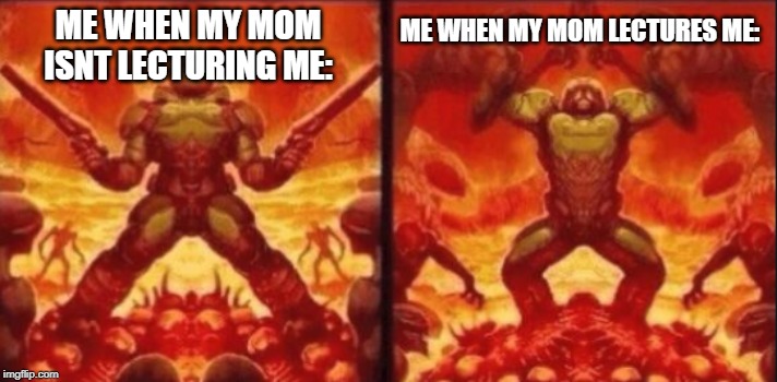 How I Really Feel | ME WHEN MY MOM LECTURES ME:; ME WHEN MY MOM ISNT LECTURING ME: | image tagged in how i really feel | made w/ Imgflip meme maker