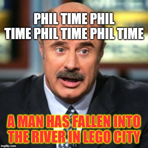 Dr. Phil | PHIL TIME PHIL TIME PHIL TIME PHIL TIME; A MAN HAS FALLEN INTO THE RIVER IN LEGO CITY | image tagged in dr phil | made w/ Imgflip meme maker