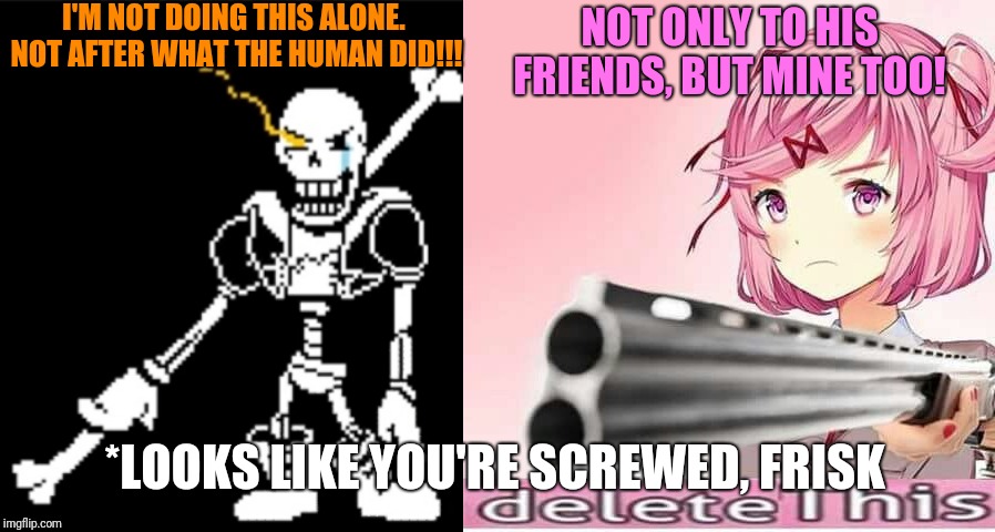 I'M NOT DOING THIS ALONE.  NOT AFTER WHAT THE HUMAN DID!!! NOT ONLY TO HIS FRIENDS, BUT MINE TOO! *LOOKS LIKE YOU'RE SCREWED, FRISK | made w/ Imgflip meme maker