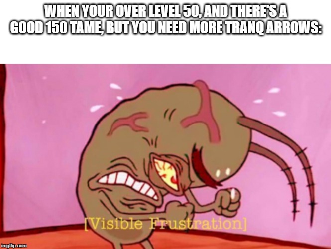 Me rn: | WHEN YOUR OVER LEVEL 50, AND THERE'S A GOOD 150 TAME, BUT YOU NEED MORE TRANQ ARROWS: | image tagged in cringin plankton / visible frustation,memes | made w/ Imgflip meme maker