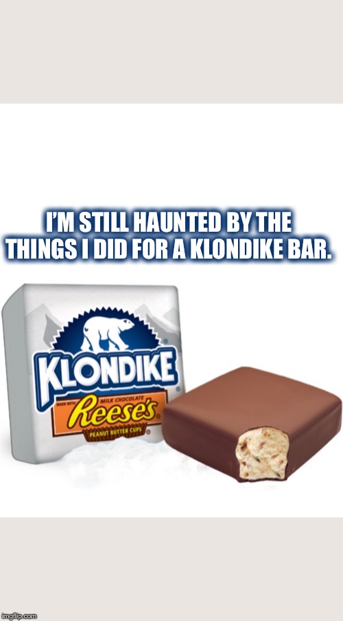 I’M STILL HAUNTED BY THE THINGS I DID FOR A KLONDIKE BAR. | image tagged in klondike bar,haunted,things i did,still haunted by the things i did for a klondike bar,still haunted,ice cream | made w/ Imgflip meme maker