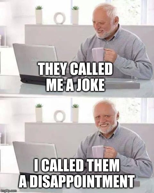 Hide the Pain Harold Meme | THEY CALLED ME A JOKE I CALLED THEM A DISAPPOINTMENT | image tagged in memes,hide the pain harold | made w/ Imgflip meme maker